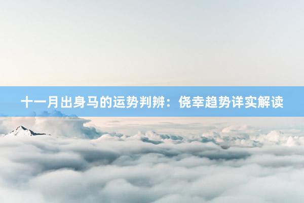 十一月出身马的运势判辨：侥幸趋势详实解读