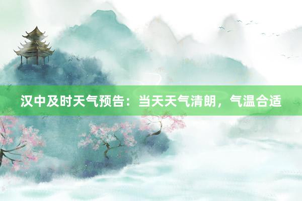 汉中及时天气预告：当天天气清朗，气温合适