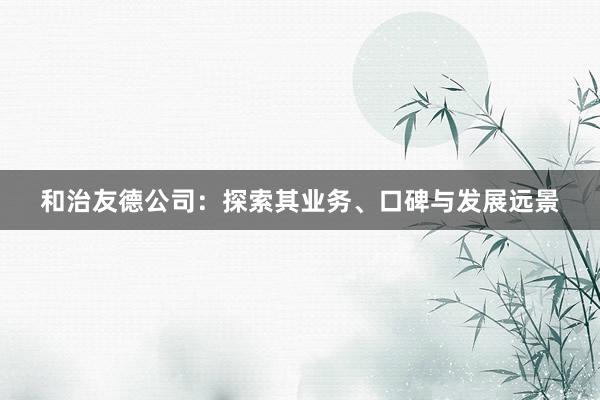 和治友德公司：探索其业务、口碑与发展远景