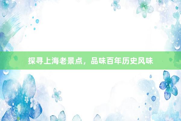 探寻上海老景点，品味百年历史风味